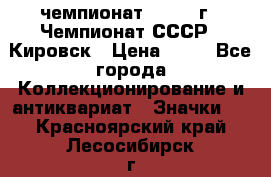 11.1) чемпионат : 1973 г - Чемпионат СССР - Кировск › Цена ­ 99 - Все города Коллекционирование и антиквариат » Значки   . Красноярский край,Лесосибирск г.